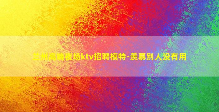 兰州高端夜场ktv招聘模特-羡慕别人没有用